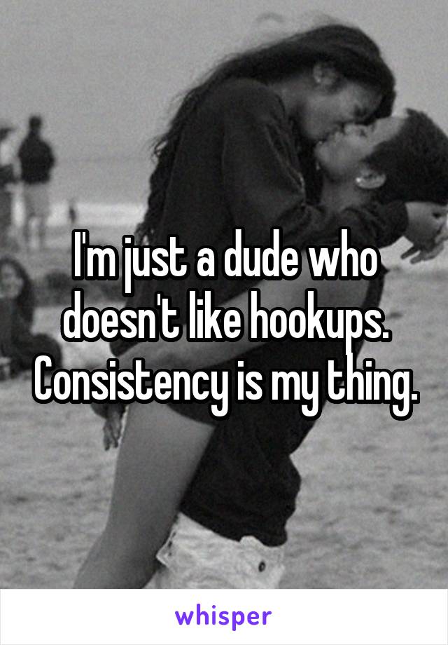 I'm just a dude who doesn't like hookups. Consistency is my thing.