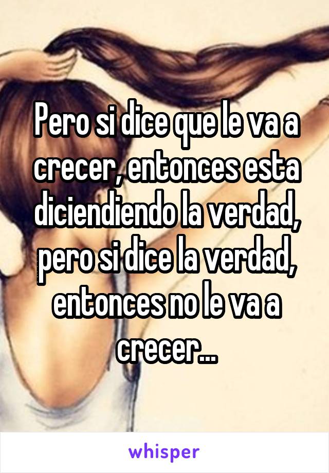 Pero si dice que le va a crecer, entonces esta diciendiendo la verdad, pero si dice la verdad, entonces no le va a crecer...