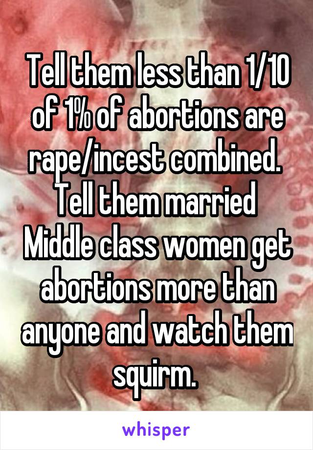 Tell them less than 1/10 of 1% of abortions are rape/incest combined. 
Tell them married  Middle class women get abortions more than anyone and watch them squirm. 