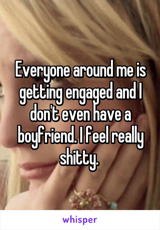 Everyone around me is getting engaged and I don't even have a boyfriend. I feel really shitty. 