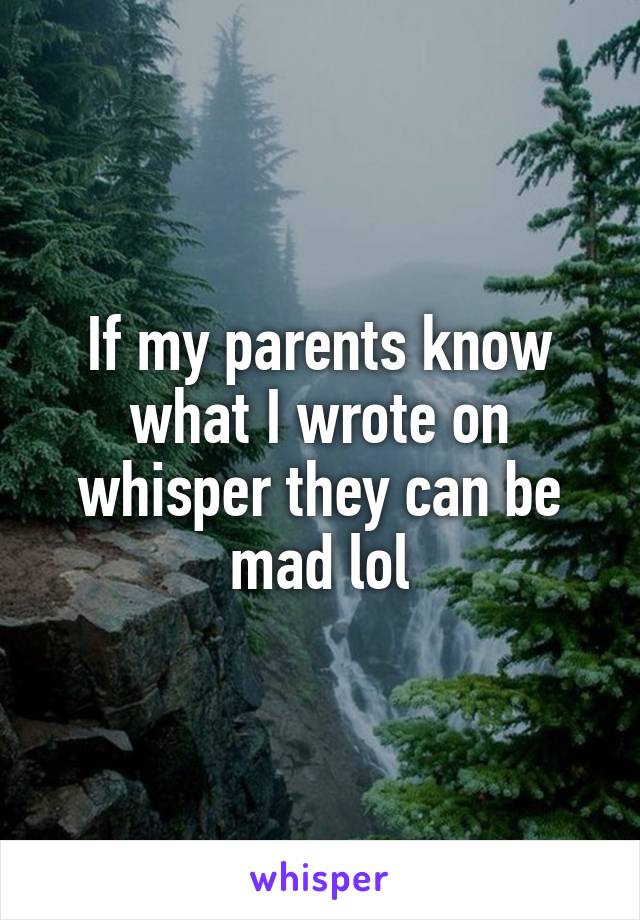 If my parents know what I wrote on whisper they can be mad lol