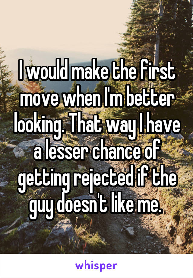 I would make the first move when I'm better looking. That way I have a lesser chance of getting rejected if the guy doesn't like me. 