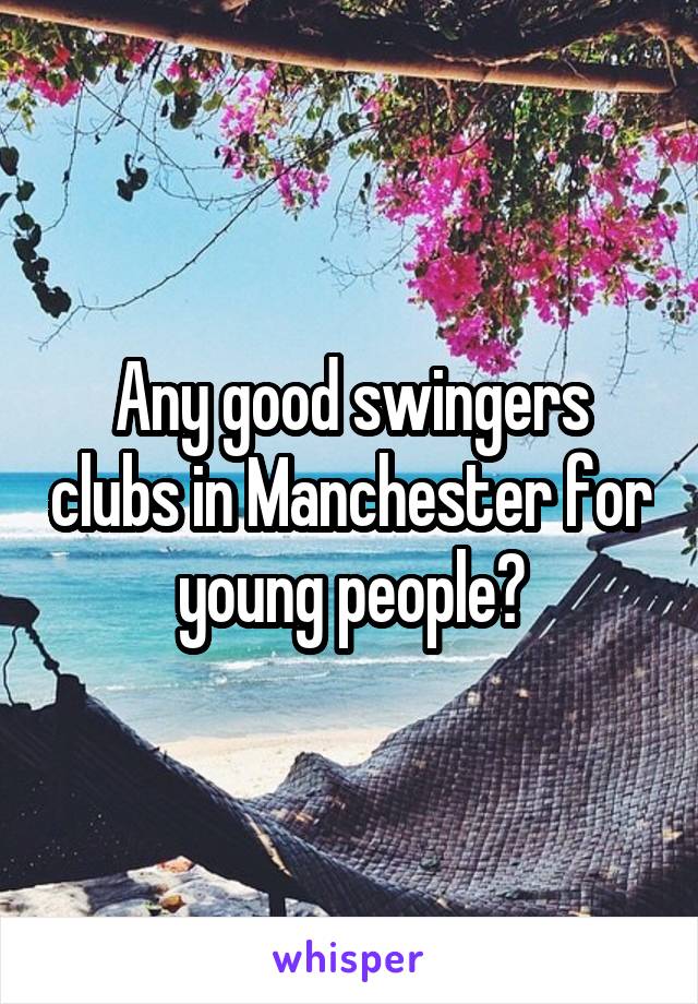 Any good swingers clubs in Manchester for young people?