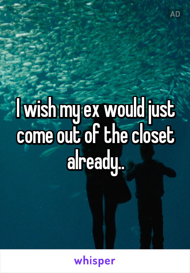 I wish my ex would just come out of the closet already..