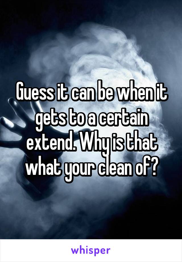 Guess it can be when it gets to a certain extend. Why is that what your clean of?