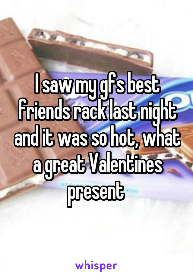 I saw my gfs best friends rack last night and it was so hot, what a great Valentines present 