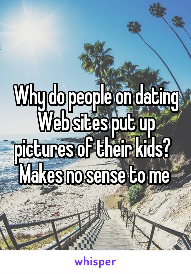 Why do people on dating Web sites put up pictures of their kids?   Makes no sense to me 