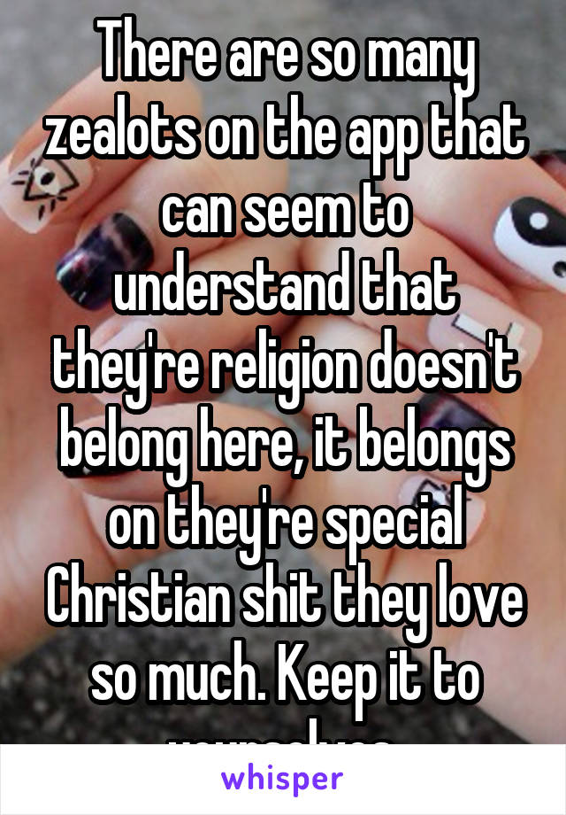 There are so many zealots on the app that can seem to understand that they're religion doesn't belong here, it belongs on they're special Christian shit they love so much. Keep it to yourselves.