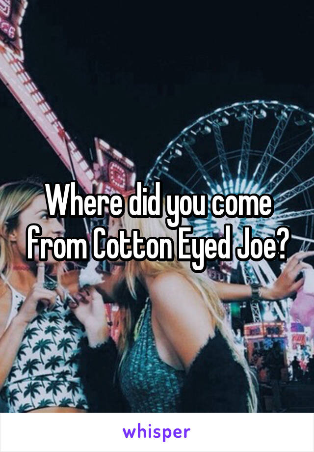 Where did you come from Cotton Eyed Joe?