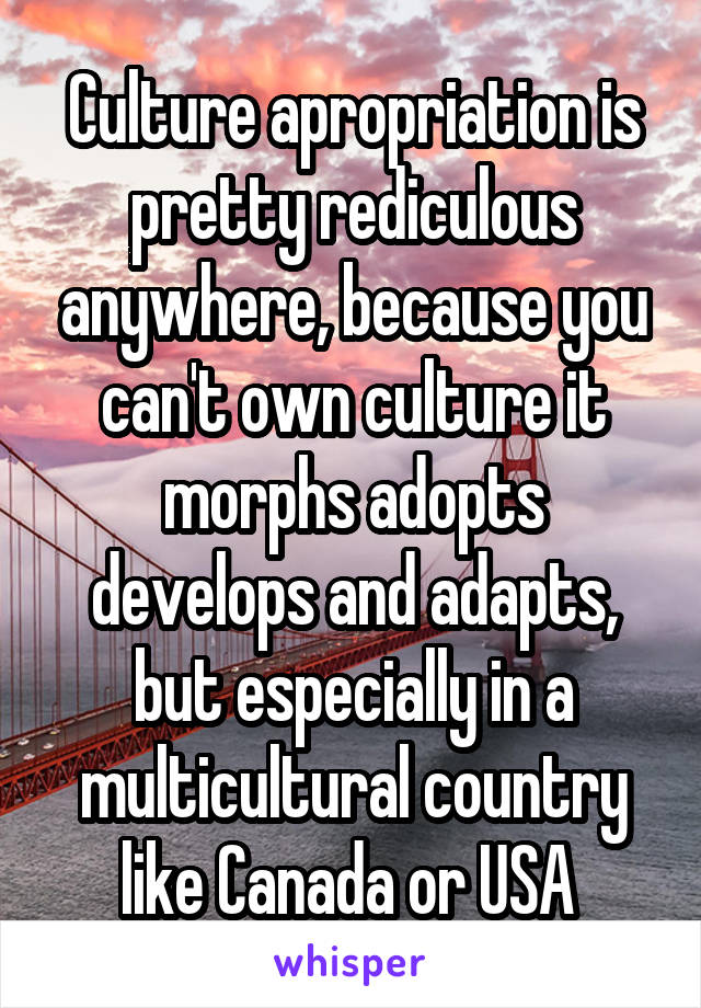 Culture apropriation is pretty rediculous anywhere, because you can't own culture it morphs adopts develops and adapts, but especially in a multicultural country like Canada or USA 