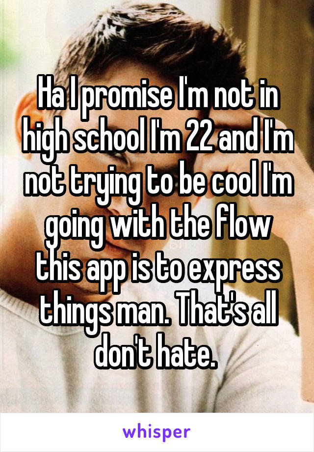 Ha I promise I'm not in high school I'm 22 and I'm not trying to be cool I'm going with the flow this app is to express things man. That's all don't hate. 