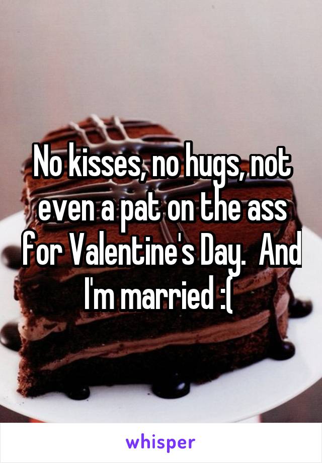 No kisses, no hugs, not even a pat on the ass for Valentine's Day.  And I'm married :( 