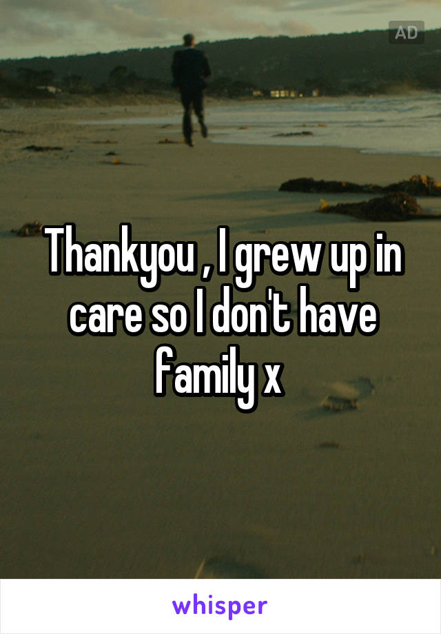 Thankyou , I grew up in care so I don't have family x 