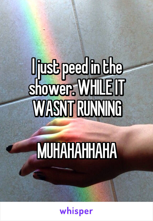 I just peed in the shower. WHILE IT WASNT RUNNING

MUHAHAHHAHA