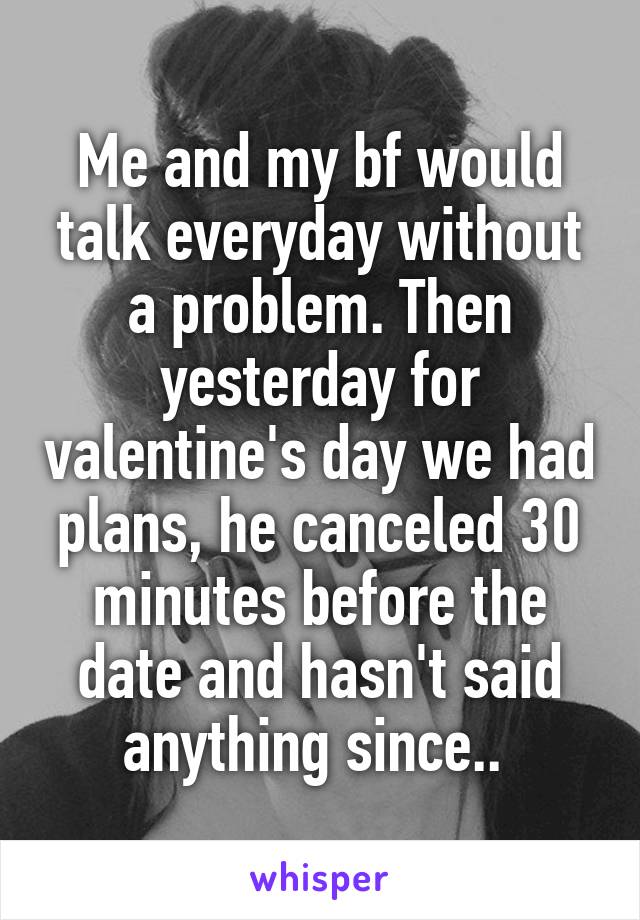 Me and my bf would talk everyday without a problem. Then yesterday for valentine's day we had plans, he canceled 30 minutes before the date and hasn't said anything since.. 