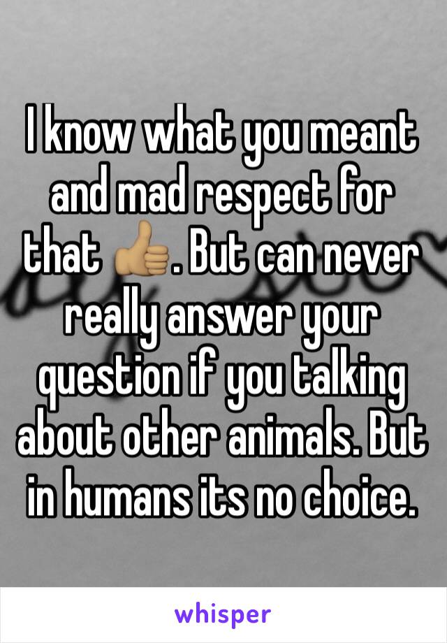 I know what you meant and mad respect for that 👍🏽. But can never really answer your question if you talking about other animals. But in humans its no choice.