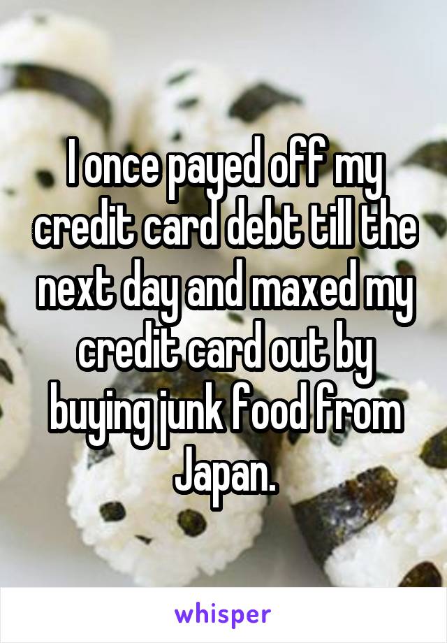 I once payed off my credit card debt till the next day and maxed my credit card out by buying junk food from Japan.