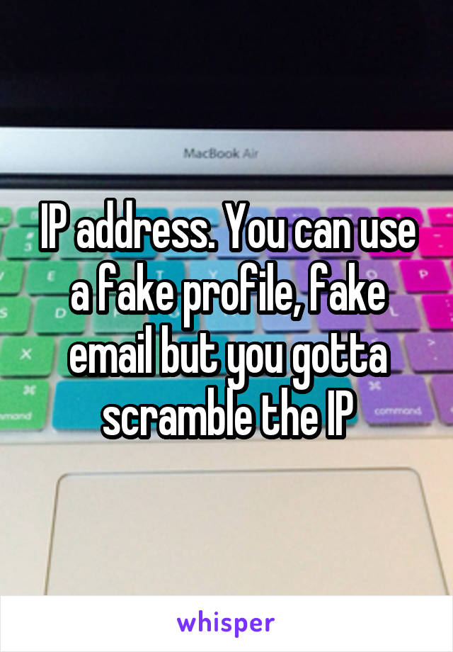 IP address. You can use a fake profile, fake email but you gotta scramble the IP