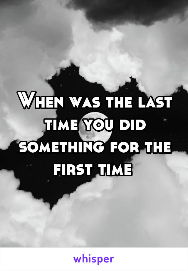 When was the last time you did something for the first time 