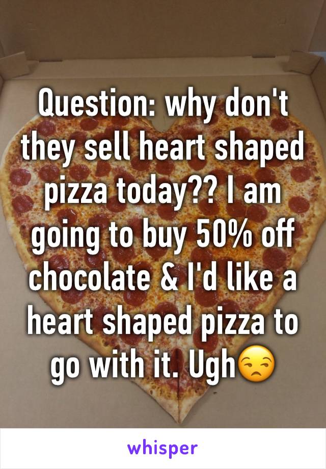 Question: why don't they sell heart shaped pizza today?? I am going to buy 50% off chocolate & I'd like a heart shaped pizza to go with it. Ugh😒