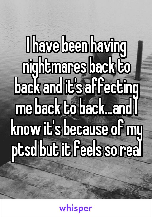 I have been having nightmares back to back and it's affecting me back to back...and I know it's because of my ptsd but it feels so real 