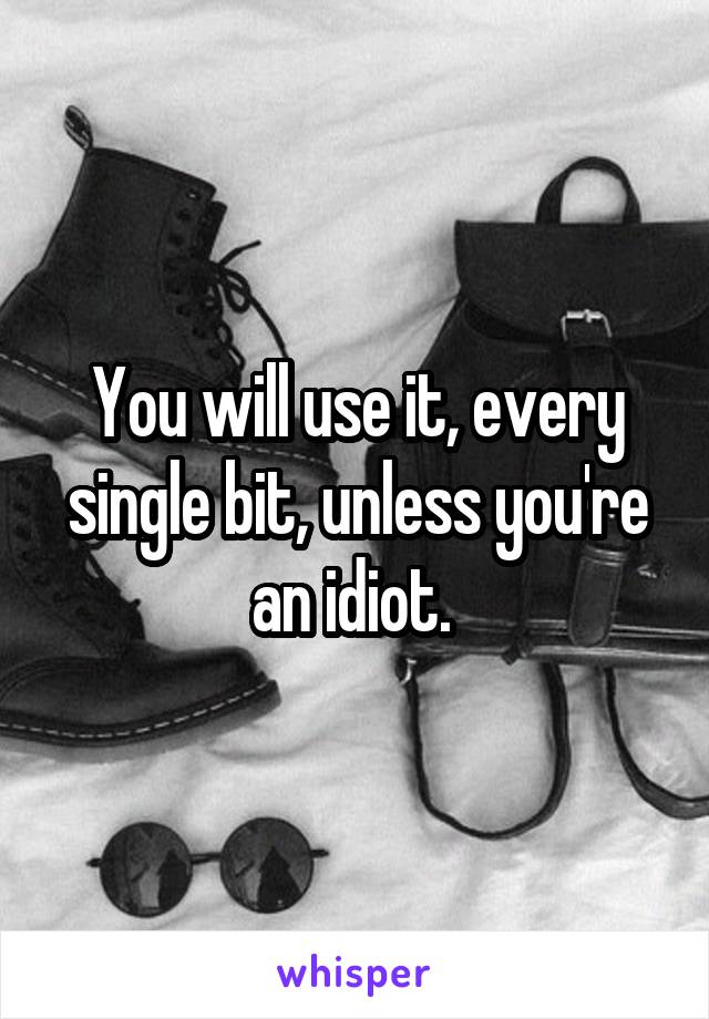 You will use it, every single bit, unless you're an idiot. 