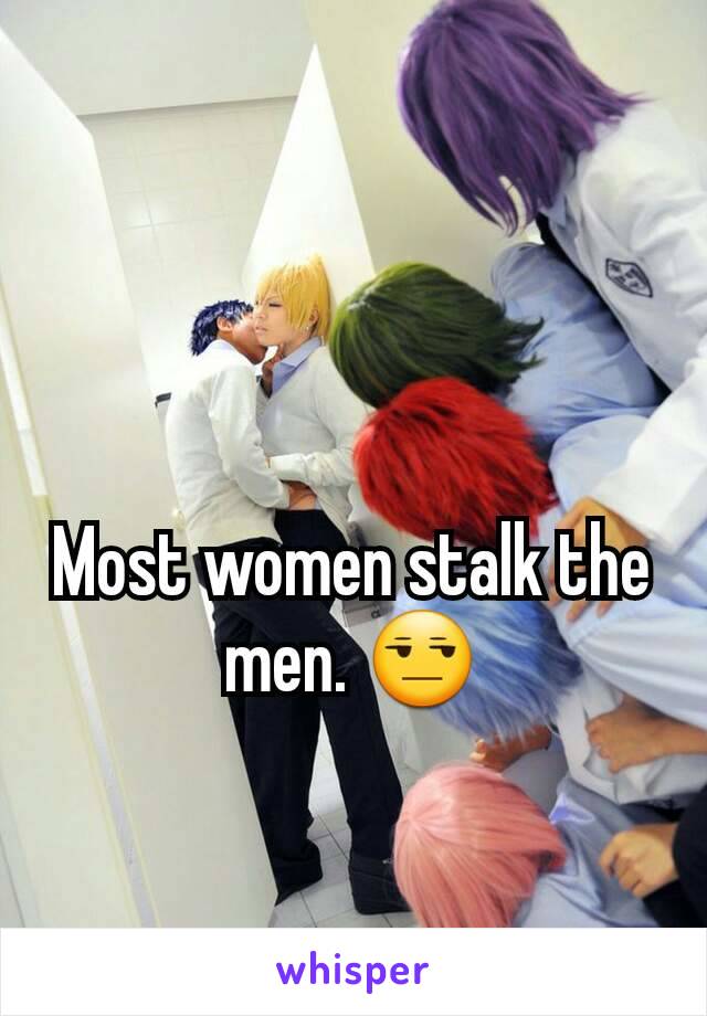 Most women stalk the men. 😒