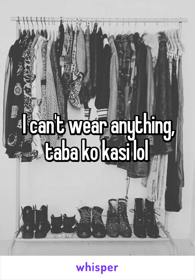 I can't wear anything, taba ko kasi lol 