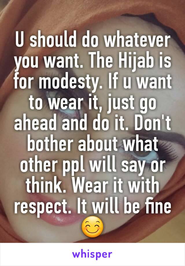 U should do whatever you want. The Hijab is for modesty. If u want to wear it, just go ahead and do it. Don't bother about what other ppl will say or think. Wear it with respect. It will be fine😊