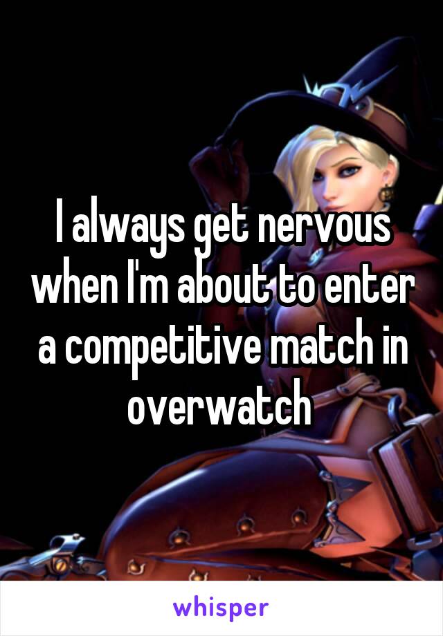 I always get nervous when I'm about to enter a competitive match in overwatch 