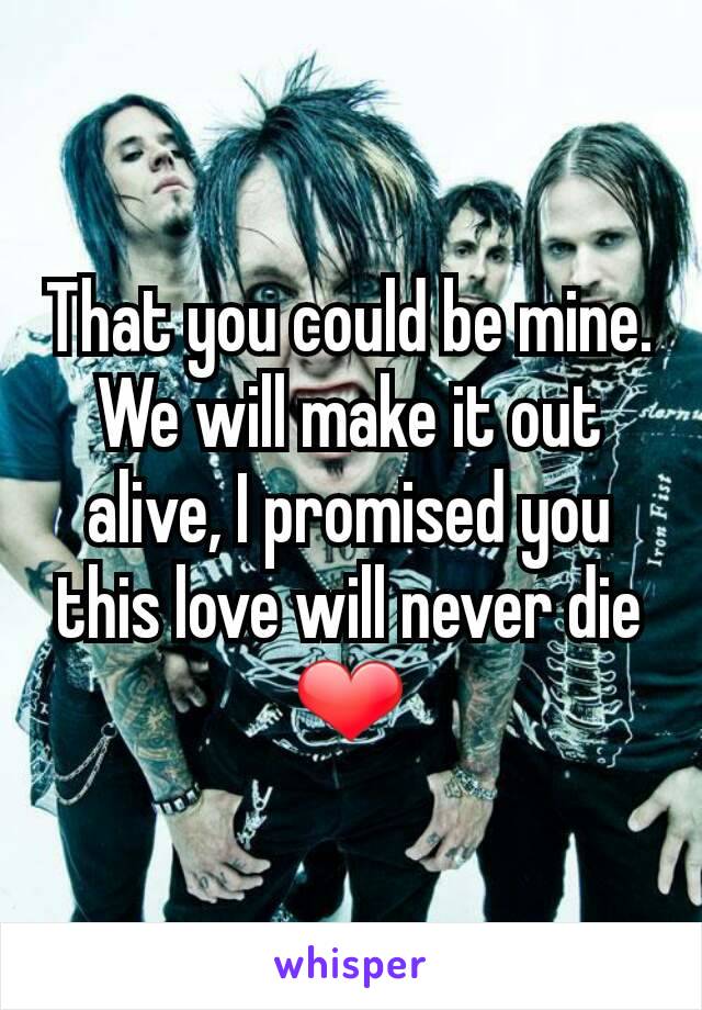 That you could be mine. We will make it out alive, I promised you this love will never die ❤