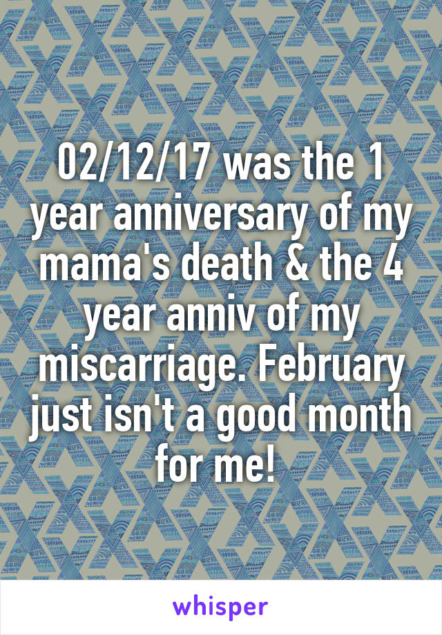 02/12/17 was the 1 year anniversary of my mama's death & the 4 year anniv of my miscarriage. February just isn't a good month for me! 