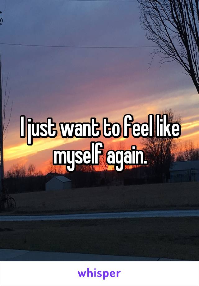 I just want to feel like myself again.