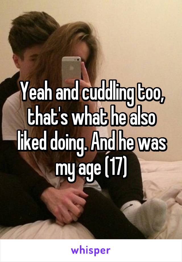 Yeah and cuddling too, that's what he also liked doing. And he was my age (17)