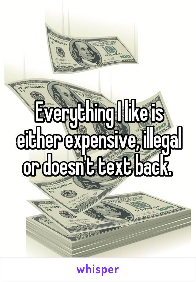 Everything I like is either expensive, illegal or doesn't text back. 