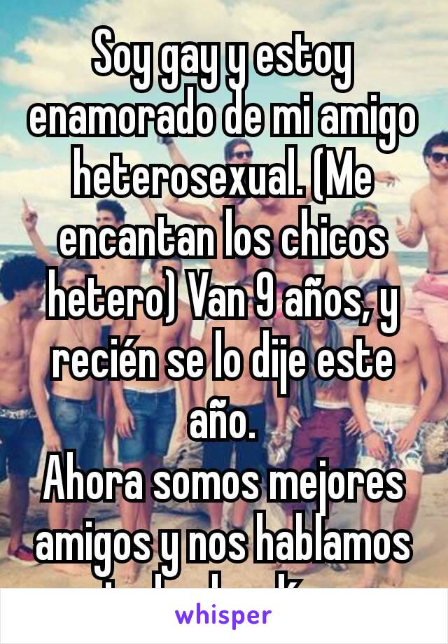 Soy gay y estoy enamorado de mi amigo heterosexual. (Me encantan los chicos hetero) Van 9 años, y recién se lo dije este año.
Ahora somos mejores amigos y nos hablamos todos los días.