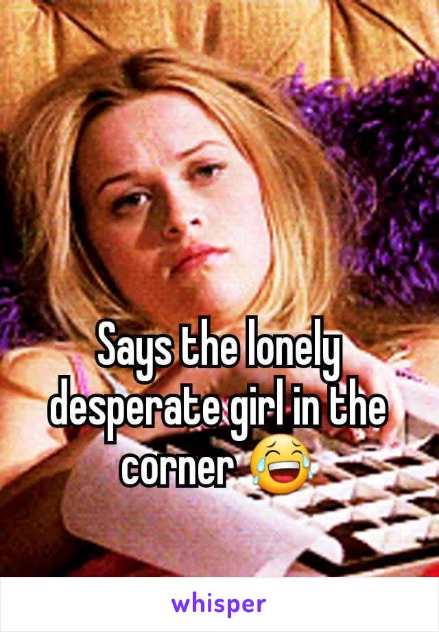 Says the lonely desperate girl in the corner 😂