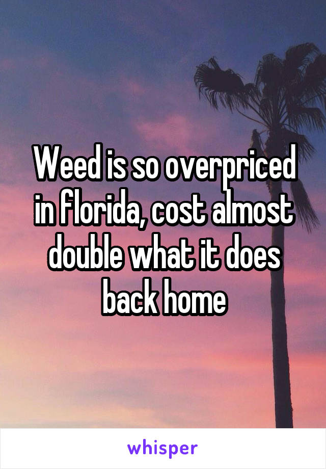 Weed is so overpriced in florida, cost almost double what it does back home