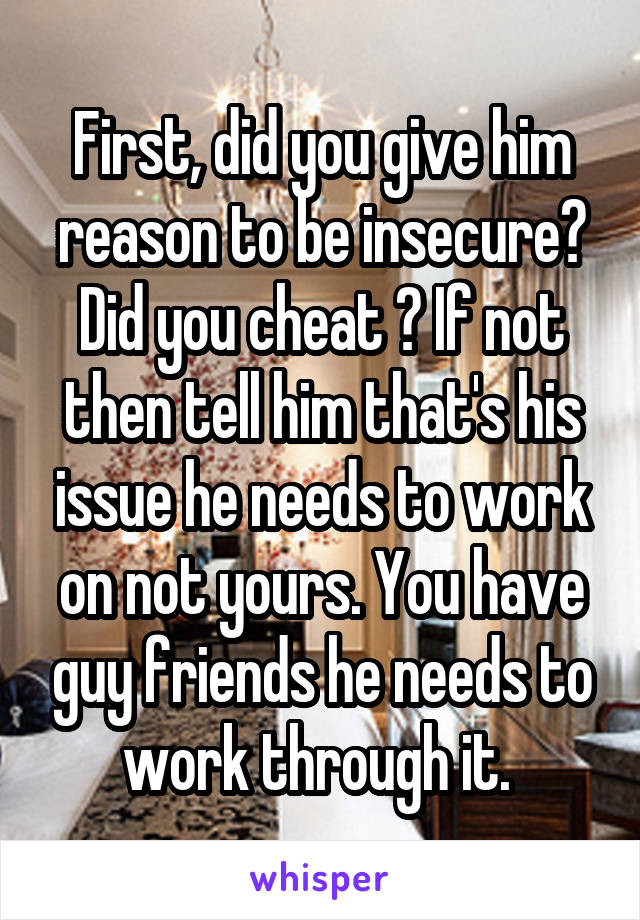 First, did you give him reason to be insecure? Did you cheat ? If not then tell him that's his issue he needs to work on not yours. You have guy friends he needs to work through it. 