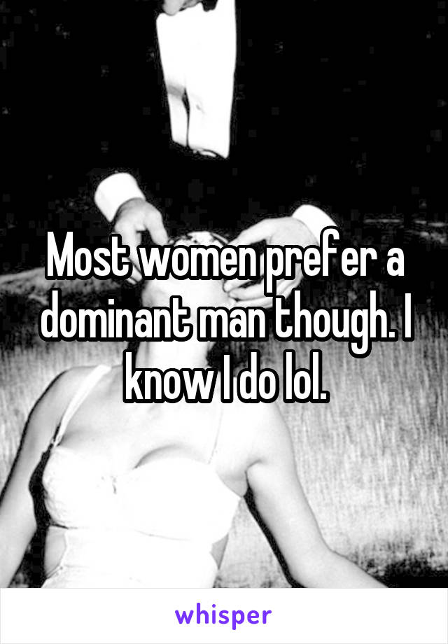 Most women prefer a dominant man though. I know I do lol.