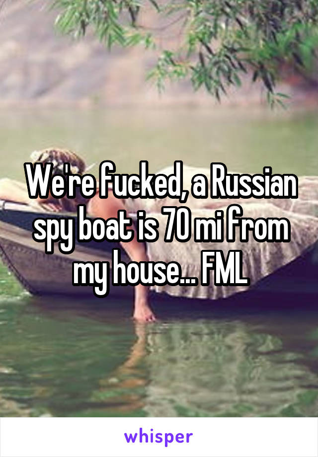 We're fucked, a Russian spy boat is 70 mi from my house... FML