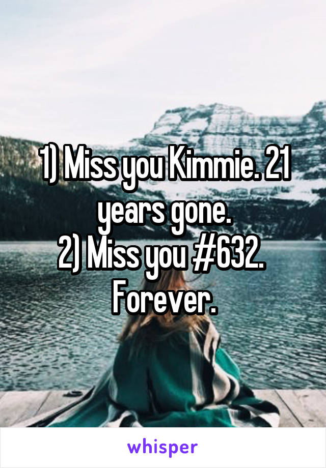 1) Miss you Kimmie. 21 years gone.
2) Miss you #632.  Forever.