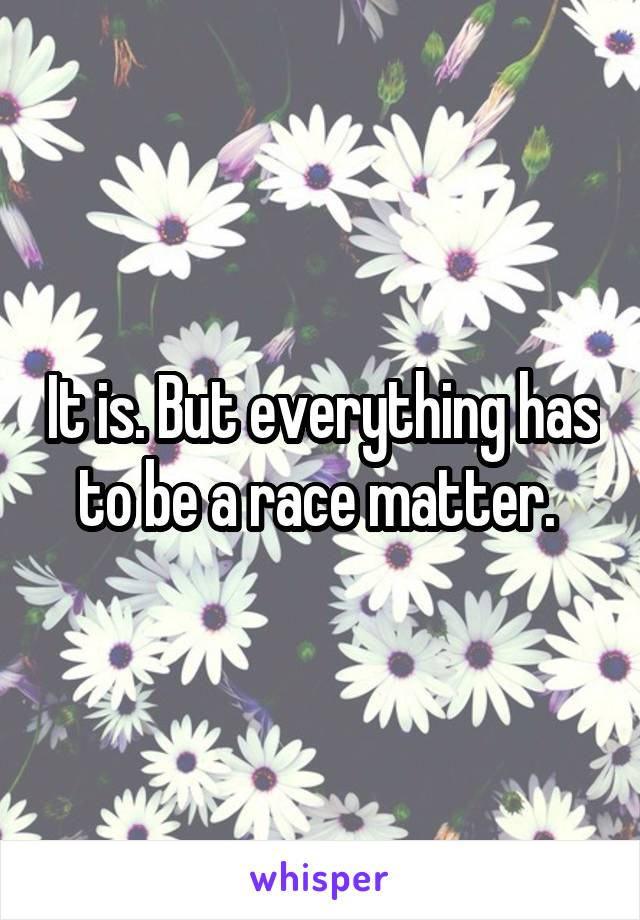 It is. But everything has to be a race matter. 