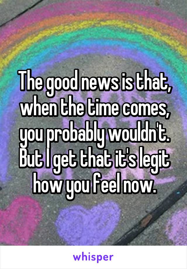 The good news is that, when the time comes, you probably wouldn't. But I get that it's legit how you feel now.