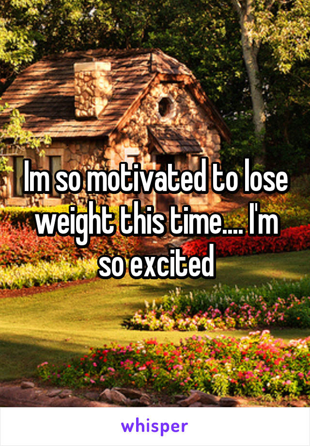 Im so motivated to lose weight this time.... I'm so excited