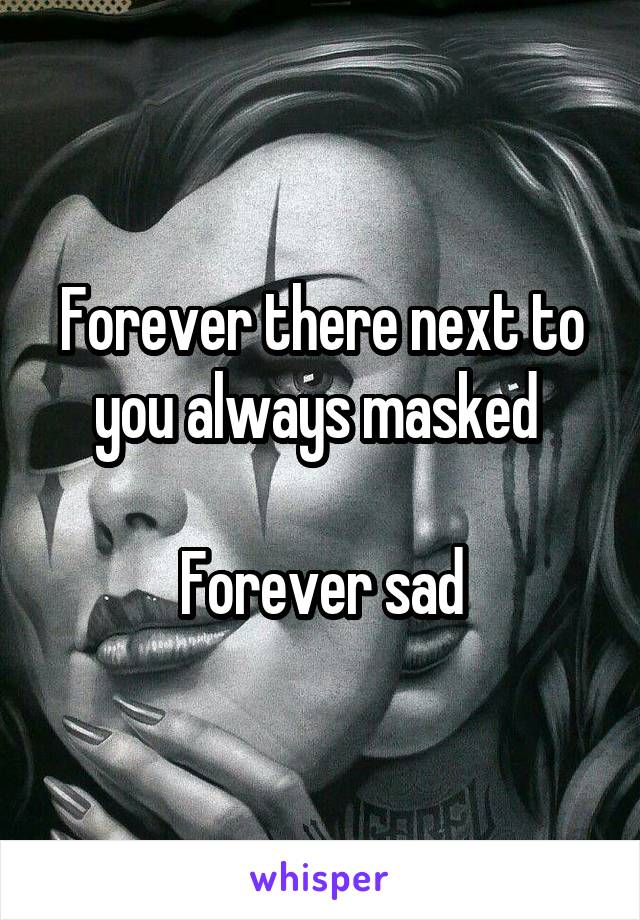 Forever there next to you always masked 

Forever sad