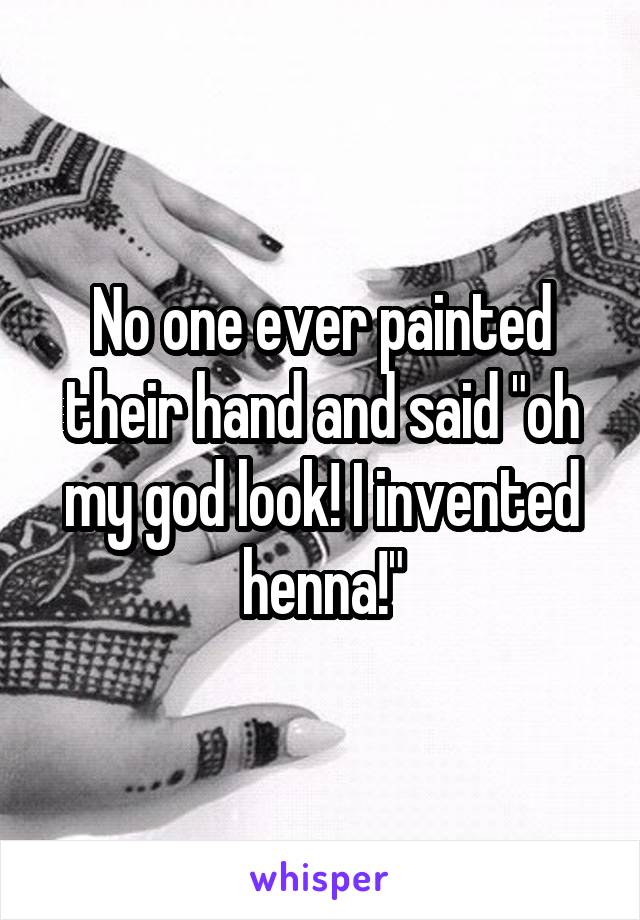 No one ever painted their hand and said "oh my god look! I invented henna!"