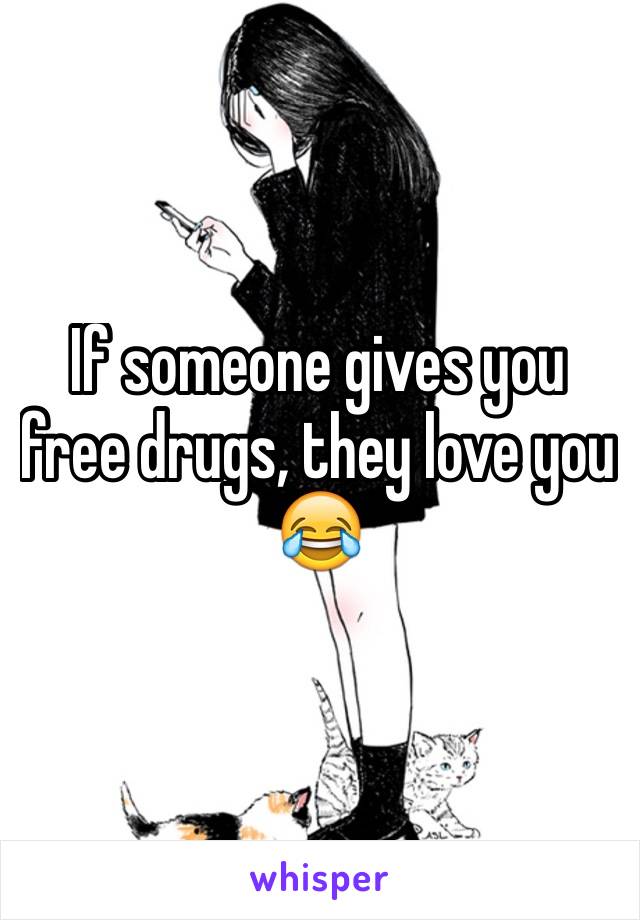 If someone gives you free drugs, they love you 😂