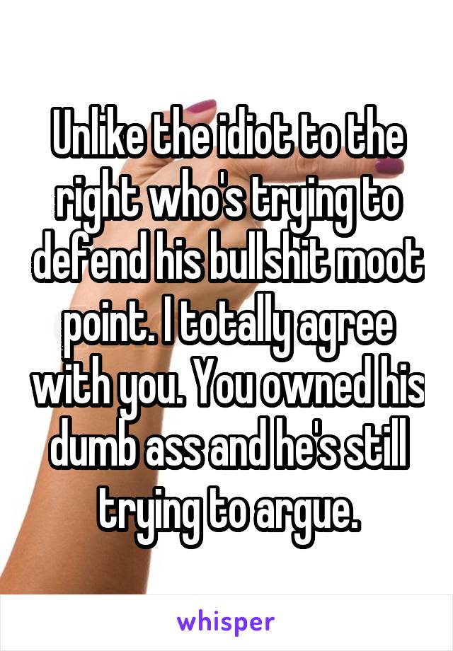 Unlike the idiot to the right who's trying to defend his bullshit moot point. I totally agree with you. You owned his dumb ass and he's still trying to argue.