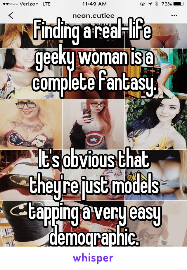 Finding a real-life  geeky woman is a complete fantasy.


It's obvious that they're just models tapping a very easy demographic.